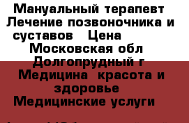 Мануальный терапевт. Лечение позвоночника и суставов › Цена ­ 3 500 - Московская обл., Долгопрудный г. Медицина, красота и здоровье » Медицинские услуги   